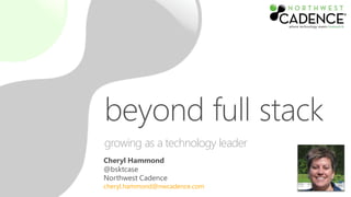 Cheryl Hammond
@bsktcase
Northwest Cadence
cheryl.hammond@nwcadence.com
beyond full stack
growing as a technology leader
 