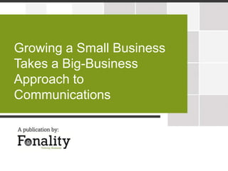 Growing a Small Business
Takes a Big-Business
Approach to
Communications
 