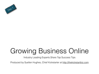a y1
D




    Growing Business Online
                Industry Leading Experts Share Top Success Tips

    Produced by Suellen Hughes, Chief Kickstarter at http://thekickstartbiz.com
 