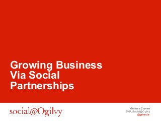 Gemma Craven
EVP, Social@Ogilvy
@gemsie
Growing Business
Via Social
Partnerships
 