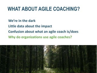 WHAT ABOUT AGILE COACHING?
We’re in the dark
Little data about the impact
Confusion about what an agile coach is/does
Why do organizations use agile coaches?
 