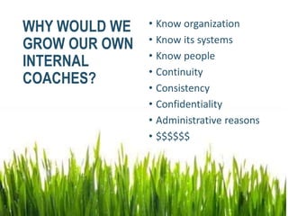 WHY WOULD WE
GROW OUR OWN
INTERNAL
COACHES?
• Know organization
• Know its systems
• Know people
• Continuity
• Consistency
• Confidentiality
• Administrative reasons
• $$$$$$
 