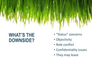 WHAT’S THE
DOWNSIDE?
• “Status” concerns
• Objectivity
• Role conflict
• Confidentiality issues
• They may leave
 