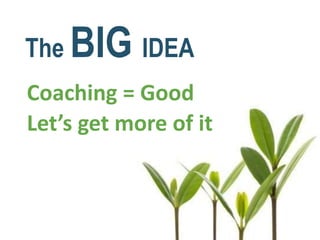 The BIG IDEA
Coaching = Good
Let’s get more of it
 