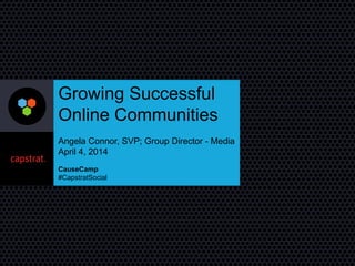 Growing Successful
Online Communities
Angela Connor, SVP; Group Director - Media
April 4, 2014
CauseCamp
#CapstratSocial
 