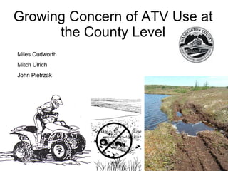 Growing Concern of ATV Use at the County Level Miles Cudworth Mitch Ulrich John Pietrzak 