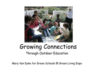 Growing Connections Through Outdoor Education Mary Van Dyke for Green Schools @ Green Living Expo 