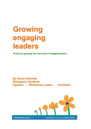 Growing
engaging
leaders
10 keys to growing the next crop of engaging leaders




By Karen Schmidt
Workplace Gardener
Speaker . . . Workshop Leader . . . Facilitator
 