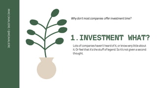 1.INVESTMENT WHAT?
Lotsofcompanieshaven'theardofit,orknowverylittleabout

it.Orfeelthatit'sthestuffoflegend.Soit'snotgivenasecond

thought.
MIKE
CAVALIERE
/
@MCAVALIERE
Whydon'tmostcompanies offerinvestmenttime?
 