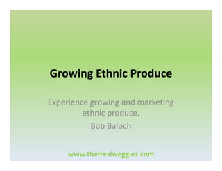 Growing Ethnic Produce
Experience growing and marketing
ethnic produce.
Bob Baloch
www.thefreshveggies.com

 