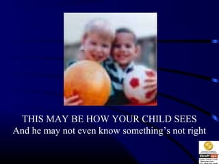 THIS MAY BE HOW YOUR CHILD SEES
And he may not even know something’s not right
 