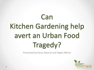 Can
Kitchen Gardening help
avert an Urban Food
Tragedy?
Presented by Karan Manral and Yogita Mehra
 