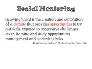 Social Mentoring
Growing talent is the creation and cultivation
of a climate that provides opportunities to try
out skills...
