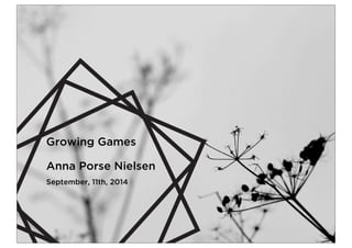 Growing Games 
Anna Porse Nielsen 
September, 11th, 2014 
 