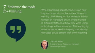 7. Embrace the tools
for training
James Kieft,
E-Learning and Resources Manager
at Reading College
“When launching apps th...
