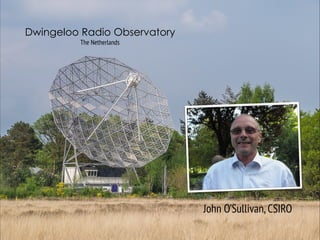 Dwingeloo Radio Observatory
The Netherlands
John O’Sullivan,CSIRO
 