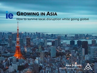 GROWING IN ASIA
How to survive local disruption while going global
Alex Barrera
alex@thealeph.com
 