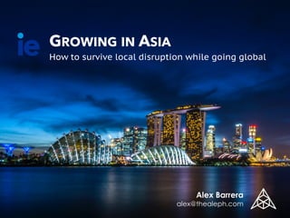 GROWING IN ASIA
How to survive local disruption while going global
Alex Barrera
alex@thealeph.com
 