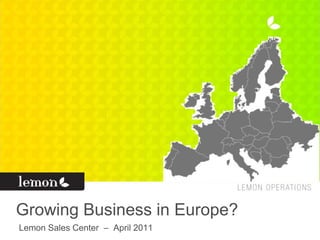 Growing Business in Europe?
Lemon Sales Center – April 2011
 