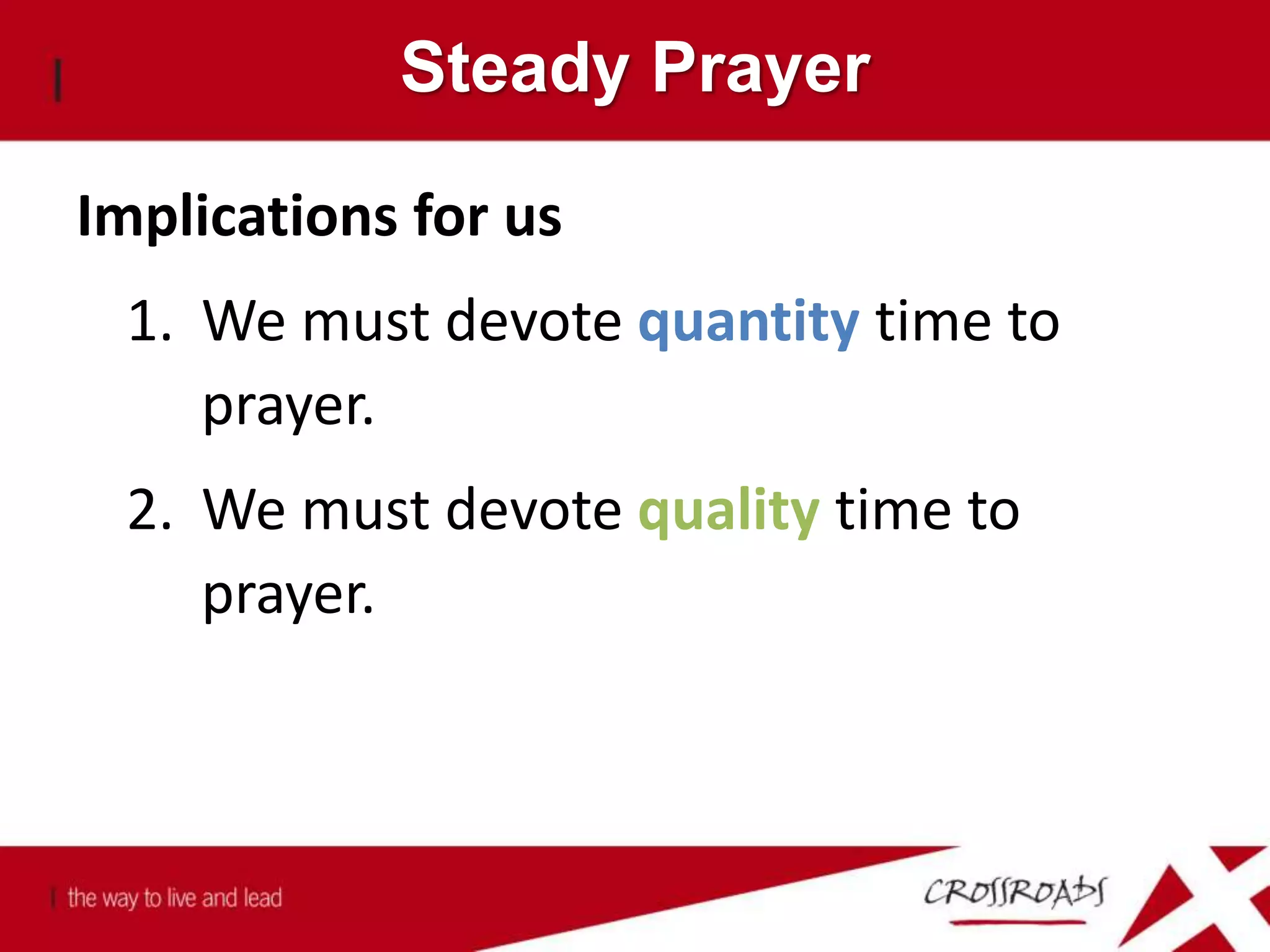 Steady Prayer
Implications for us
1. We must devote quantity time to
prayer.
2. We must devote quality time to
prayer.
 
