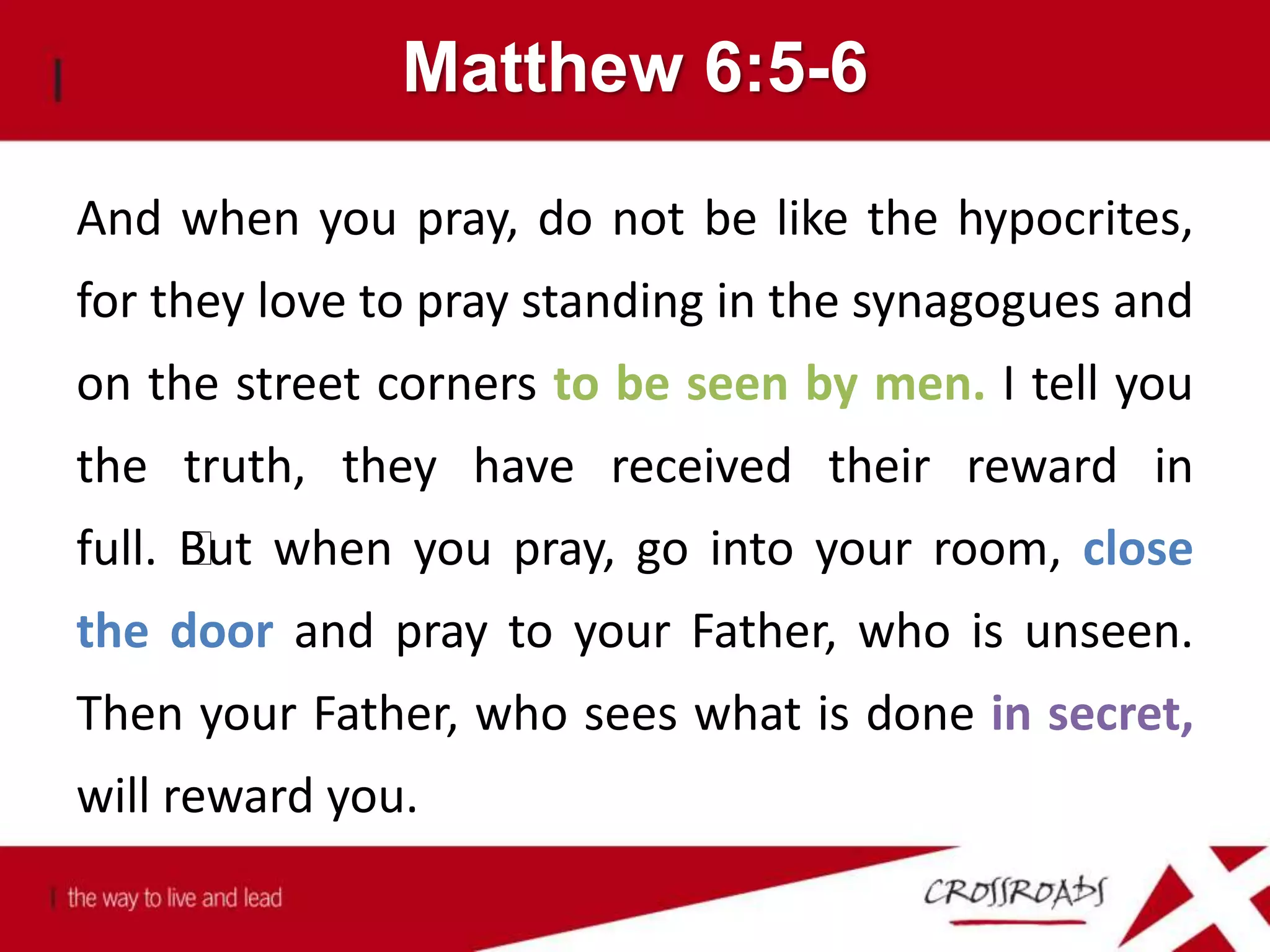 Matthew 6:5-6
And when you pray, do not be like the hypocrites,
for they love to pray standing in the synagogues and
on the street corners to be seen by men. I tell you
the truth, they have received their reward in
full. ﻿But when you pray, go into your room, close
the door and pray to your Father, who is unseen.
Then your Father, who sees what is done in secret,
will reward you.
 