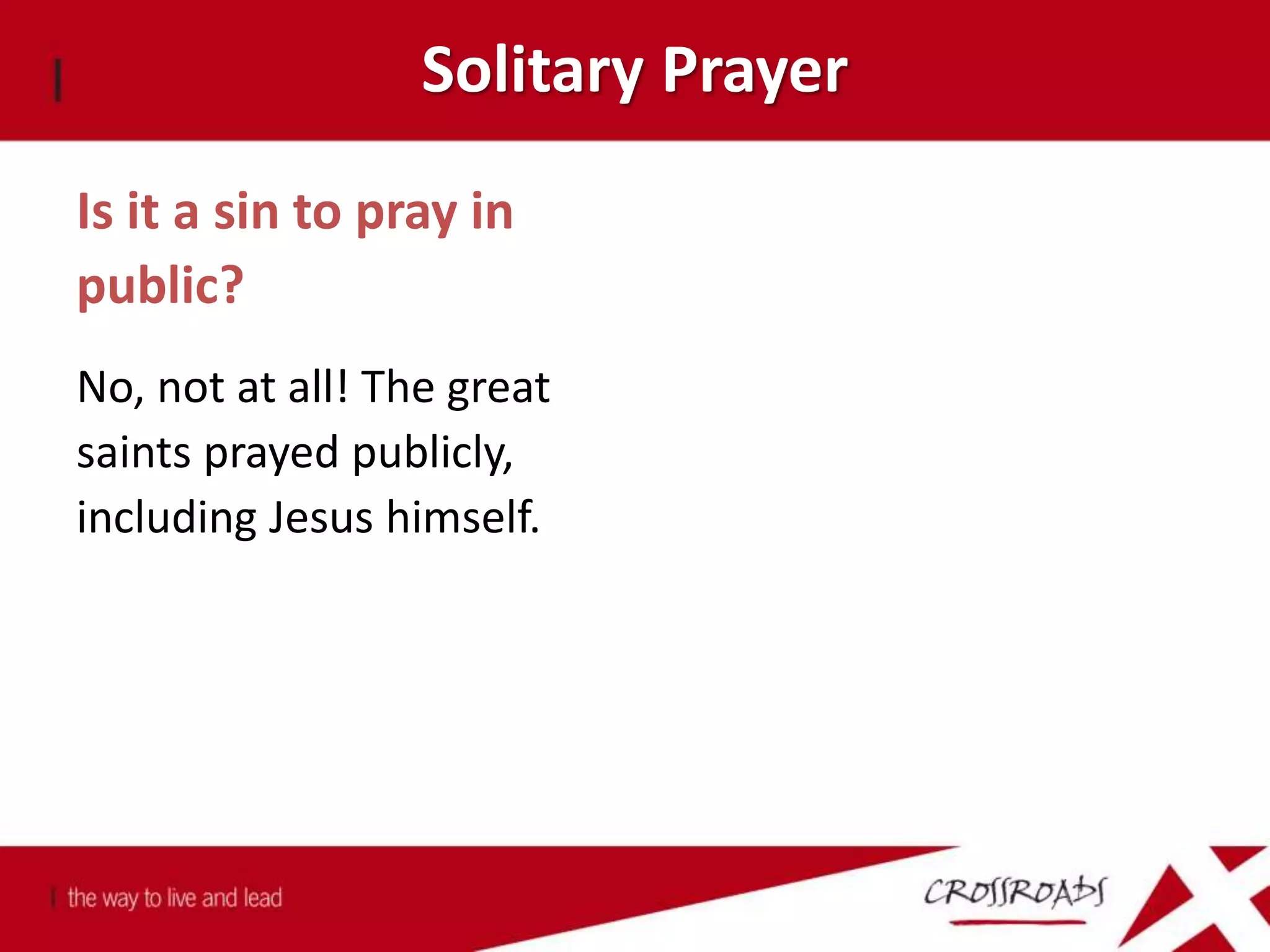 Solitary Prayer
Is it a sin to pray in
public?
No, not at all! The great
saints prayed publicly,
including Jesus himself.
 