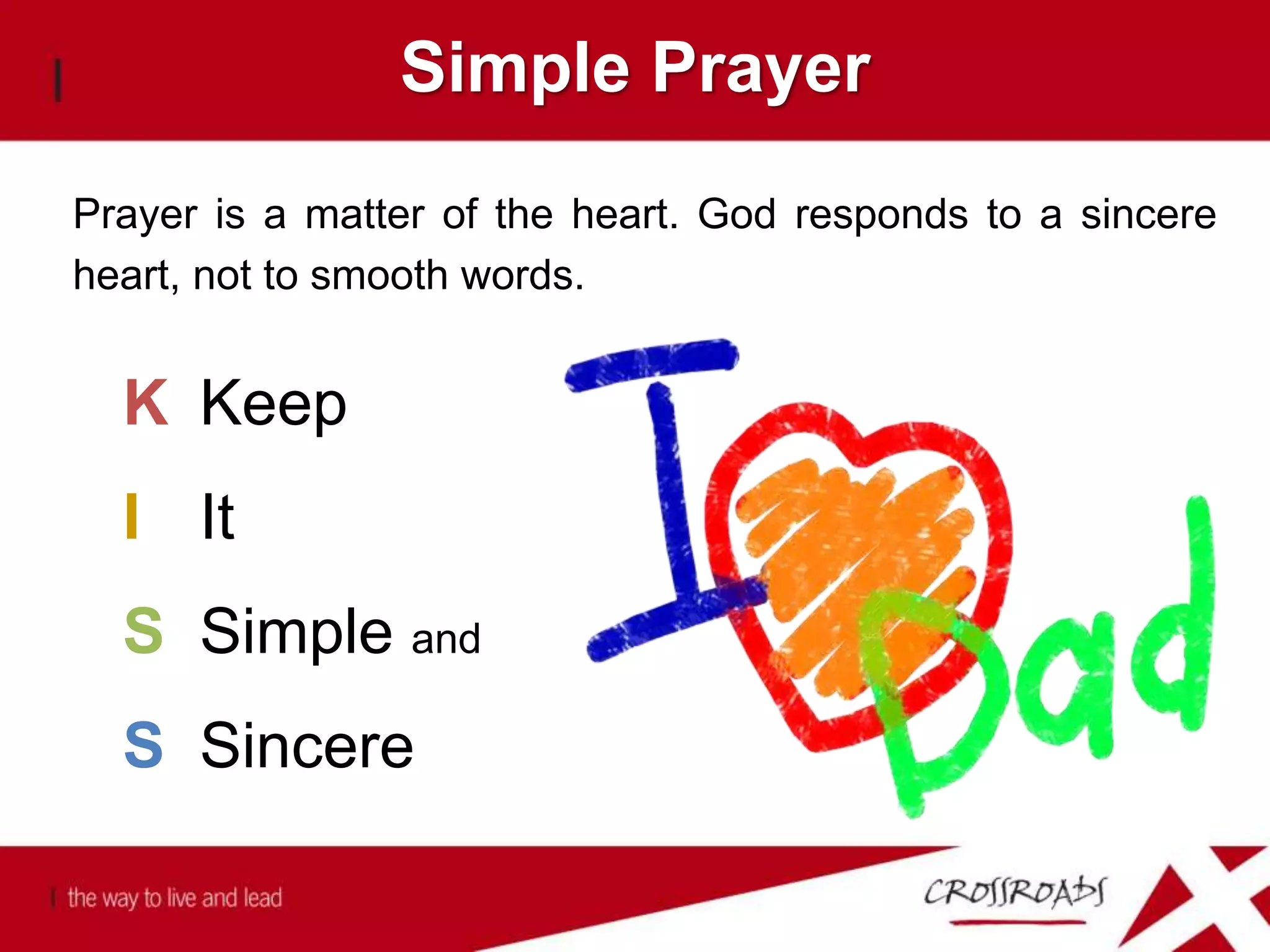 Simple Prayer
Prayer is a matter of the heart. God responds to a sincere
heart, not to smooth words.
K Keep
I It
S Simple and
S Sincere
 