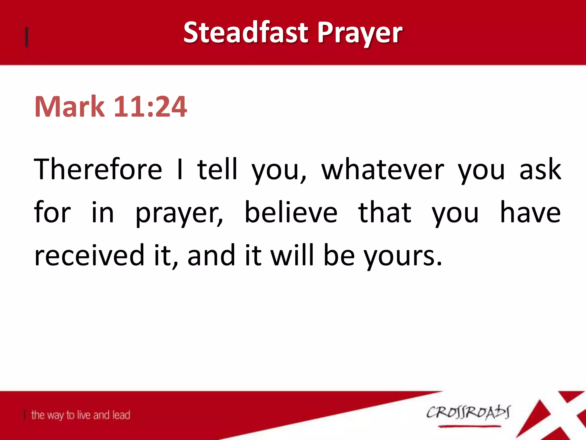 Steadfast Prayer
Mark 11:24
Therefore I tell you, whatever you ask
for in prayer, believe that you have
received it, and it will be yours.
 
