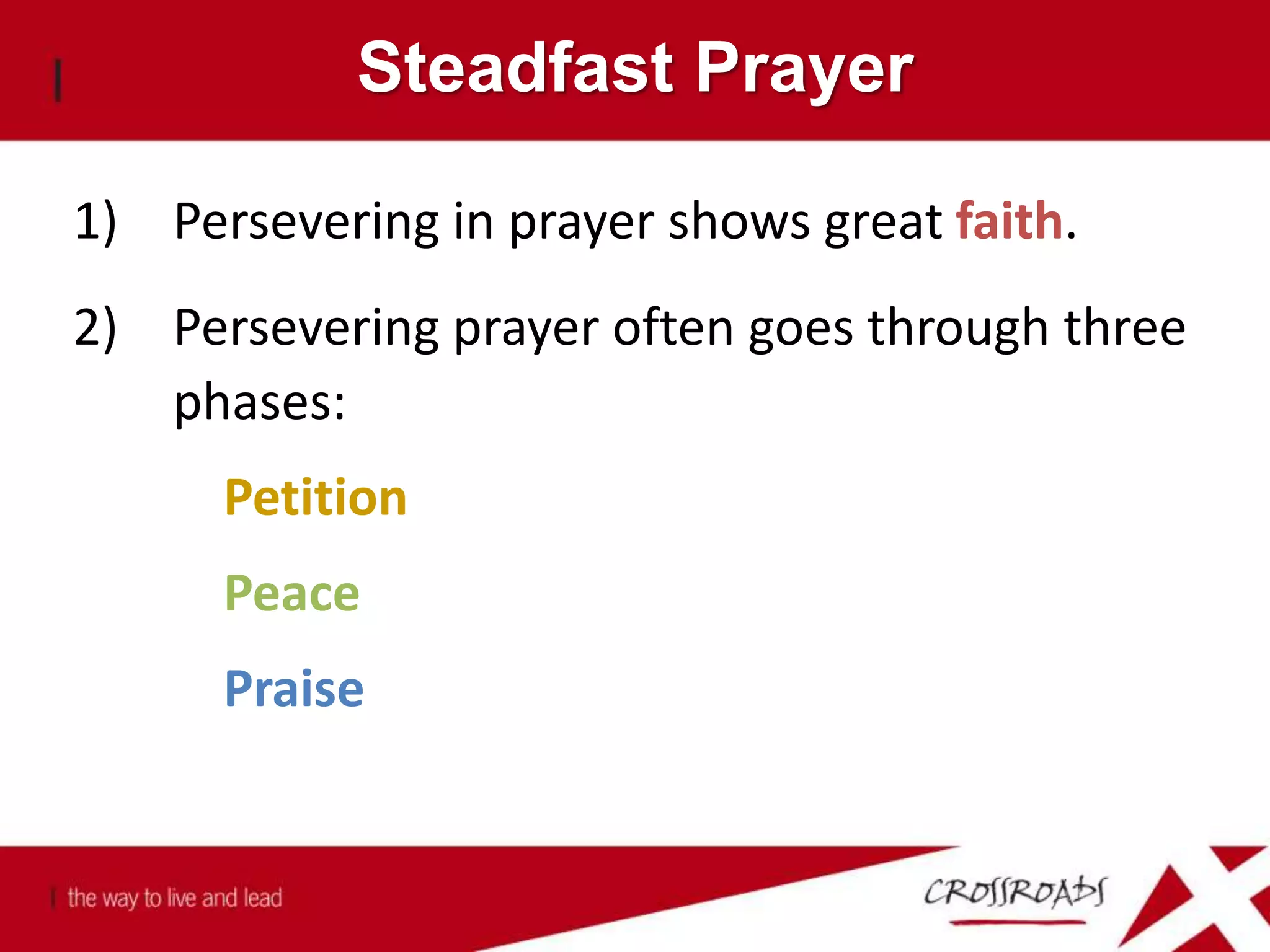 Steadfast Prayer
1) Persevering in prayer shows great faith.
2) Persevering prayer often goes through three
phases:
Petition
Peace
Praise
 