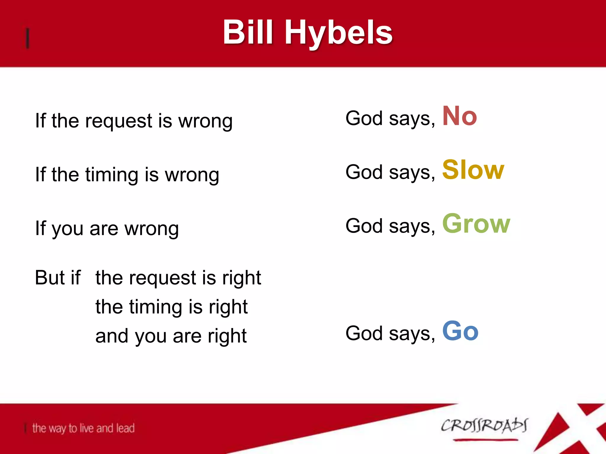 Bill Hybels
If the request is wrong God says, No
If the timing is wrong God says, Slow
If you are wrong God says, Grow
But if the request is right
the timing is right
and you are right God says, Go
 