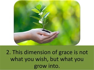 2. This dimension of grace is not
what you wish, but what you
grow into.
 