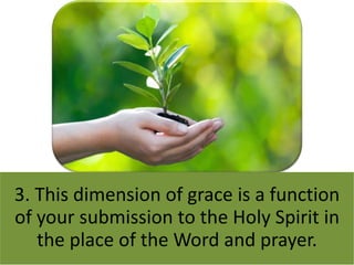 3. This dimension of grace is a function
of your submission to the Holy Spirit in
the place of the Word and prayer.
 