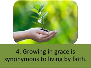 4. Growing in grace is
synonymous to living by faith.
 