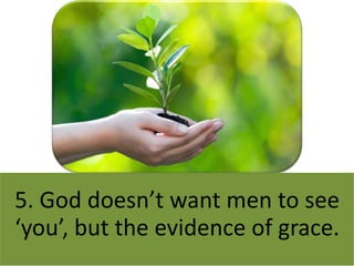5. God doesn’t want men to see
‘you’, but the evidence of grace.
 