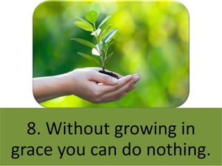 8. Without growing in
grace you can do nothing.
 