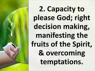 2. Capacity to
please God; right
decision making,
manifesting the
fruits of the Spirit,
& overcoming
temptations.
 
