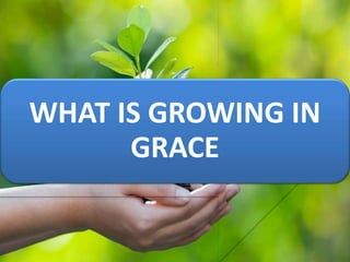 WHAT IS GROWING IN
GRACE
 