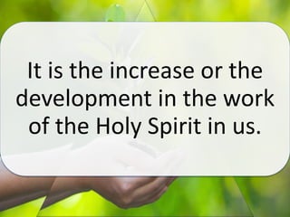 It is the increase or the
development in the work
of the Holy Spirit in us.
 