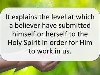 It explains the level at which
a believer have submitted
himself or herself to the
Holy Spirit in order for Him
to work in us.
 