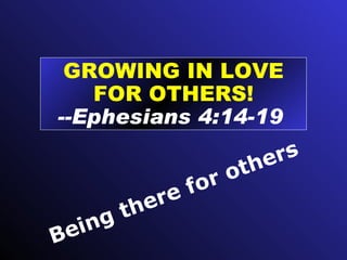 GROWING IN LOVE FOR OTHERS! --Ephesians 4:14-19  Being there for others 