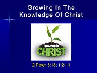 Growing In The
Knowledge Of Christ
2 Peter 3:18; 1:2-11
 