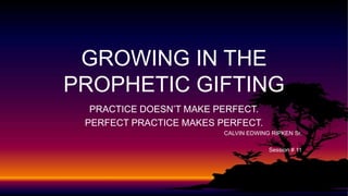 PRACTICE DOESN’T MAKE PERFECT.
PERFECT PRACTICE MAKES PERFECT.
CALVIN EDWING RIPKEN Sr.
Session # 11
GROWING IN THE
PROPHETIC GIFTING
 