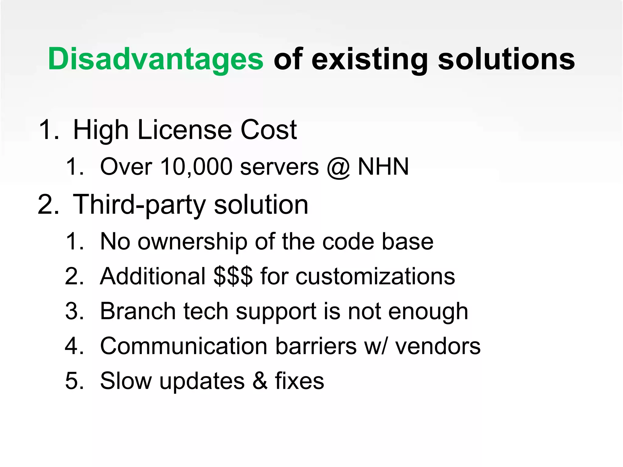 Disadvantages of existing solutions
1. High License Cost
1. Over 10,000 servers @ NHN
2. Third-party solution
1. No ownership of the code base
2. Additional $$$ for customizations
3. Branch tech support is not enough
4. Communication barriers w/ vendors
5. Slow updates & fixes
 