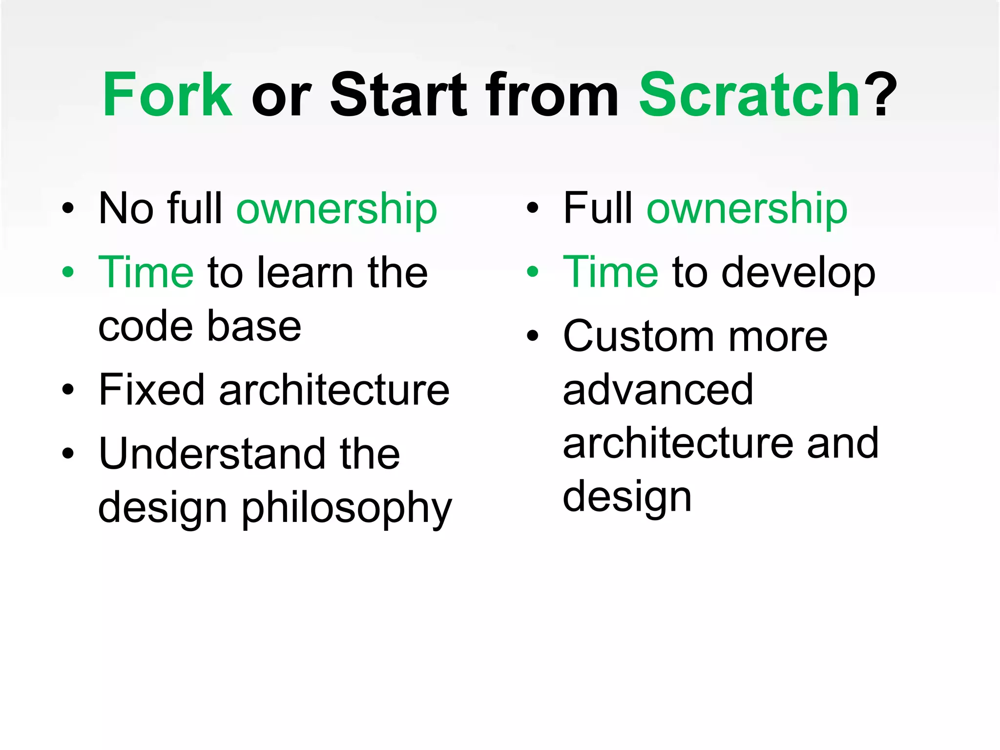 Fork or Start from Scratch?
• No full ownership
• Time to learn the
code base
• Fixed architecture
• Understand the
design philosophy
• Full ownership
• Time to develop
• Custom more
advanced
architecture and
design
 