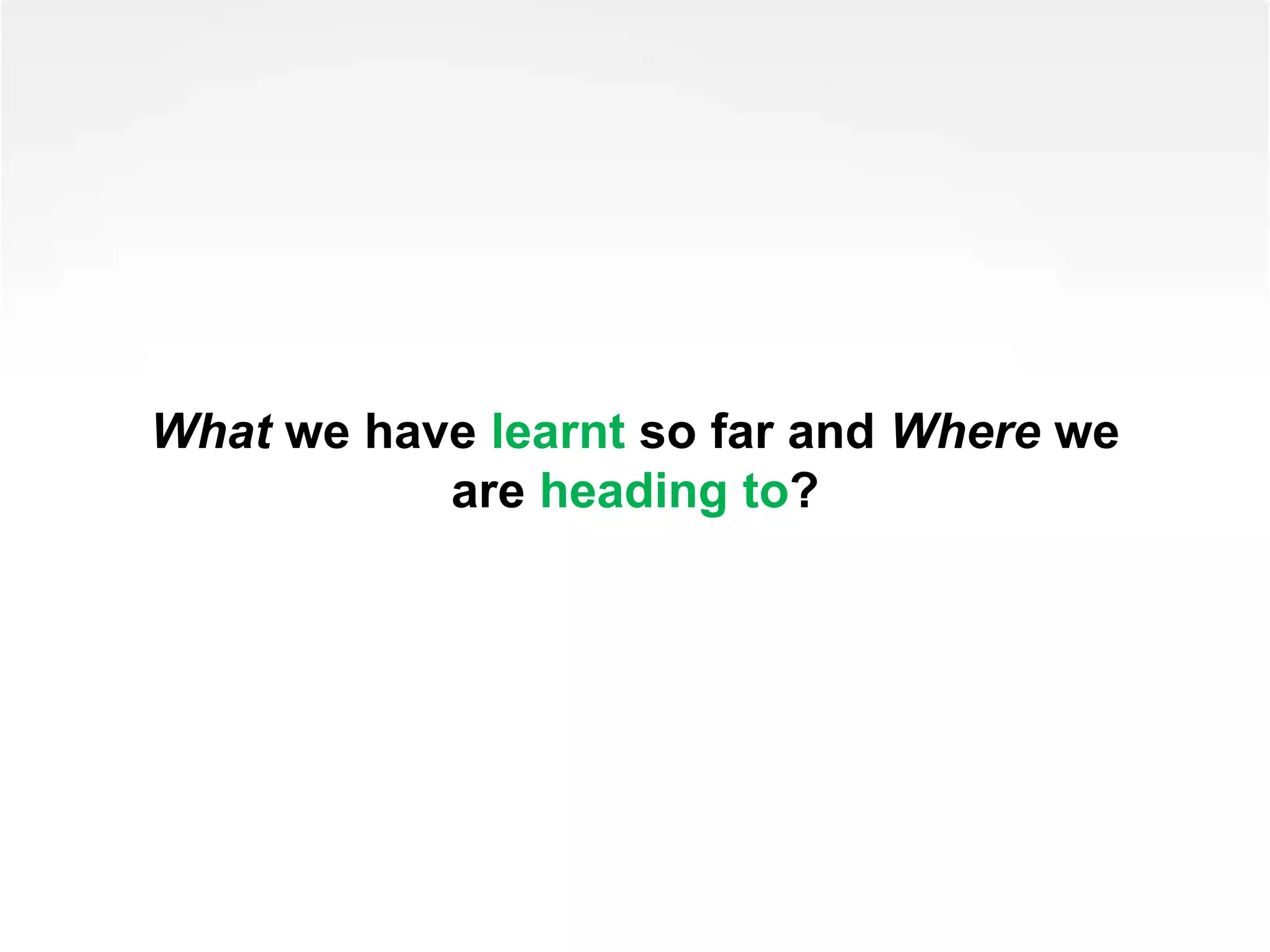 What we have learnt so far and Where we
are heading to?
 