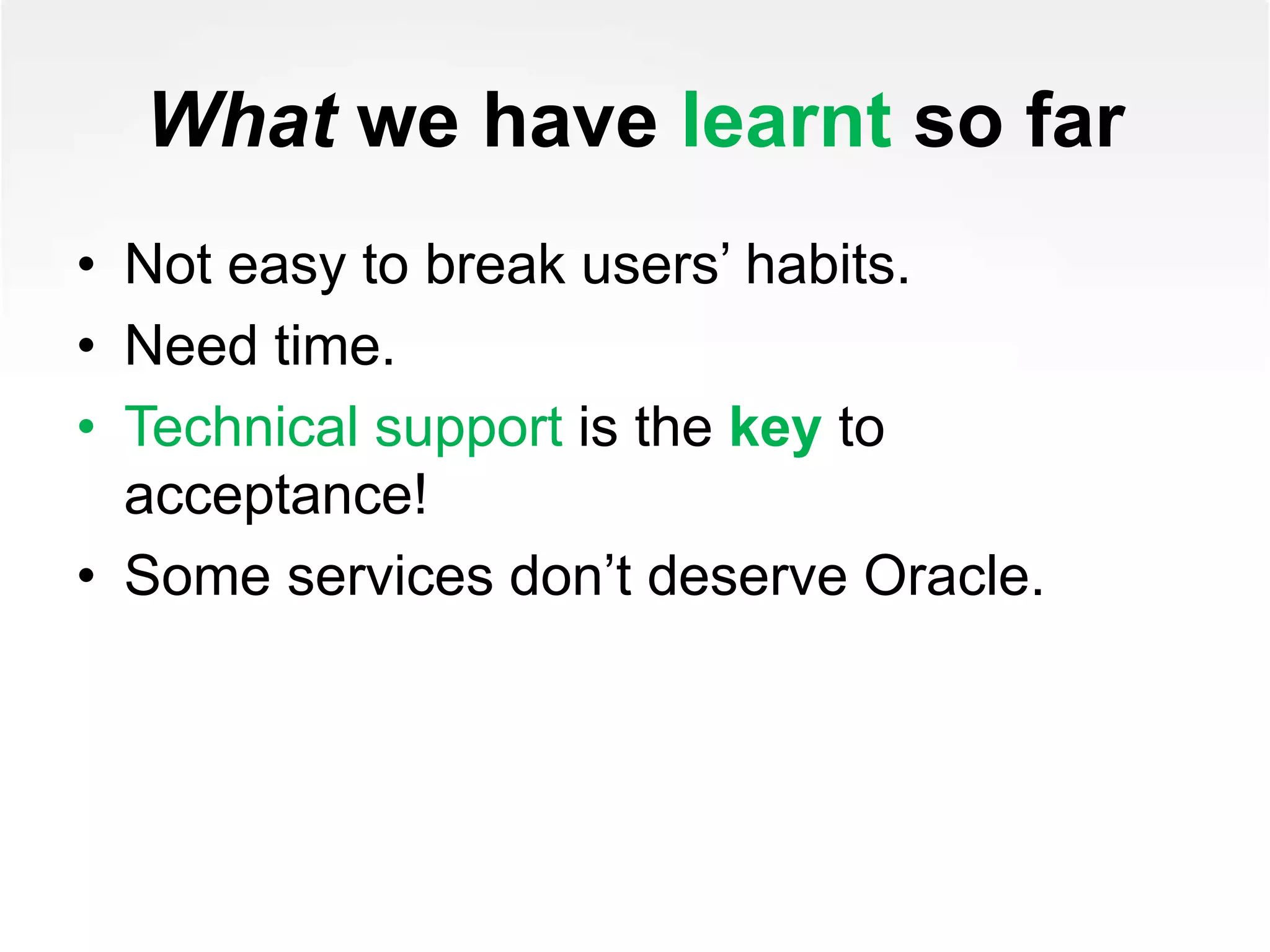 What we have learnt so far
• Not easy to break users’ habits.
• Need time.
• Technical support is the key to
acceptance!
• Some services don’t deserve Oracle.
 