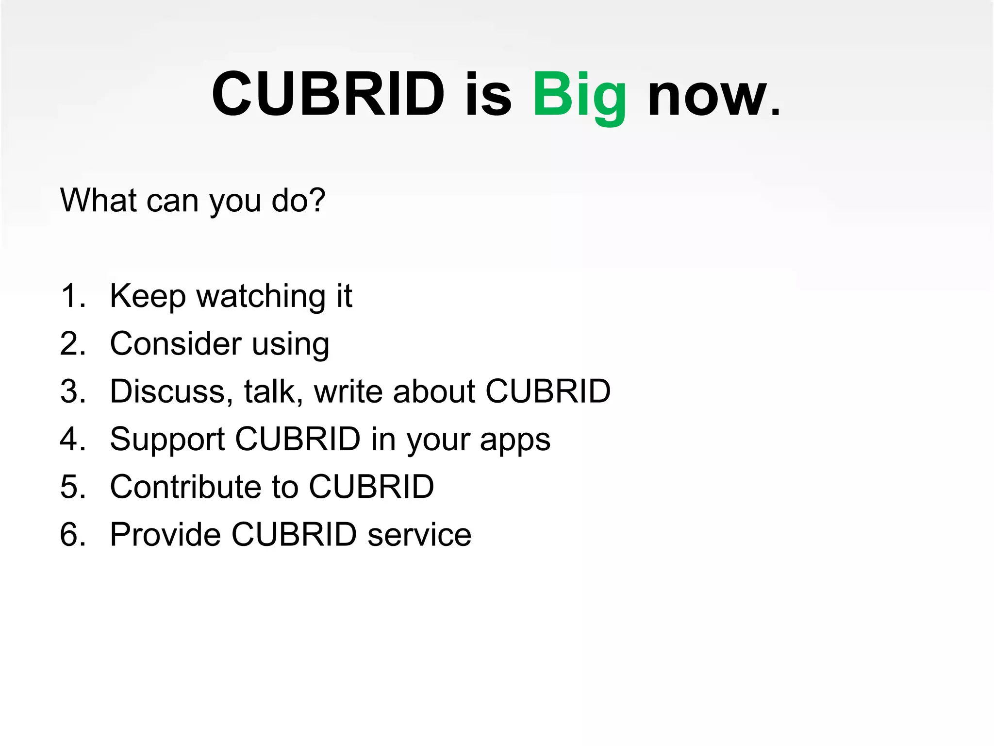 CUBRID is Big now.
What can you do?
1. Keep watching it
2. Consider using
3. Discuss, talk, write about CUBRID
4. Support CUBRID in your apps
5. Contribute to CUBRID
6. Provide CUBRID service
 