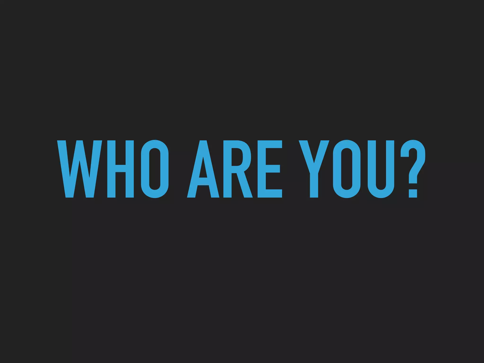 WHO ARE YOU?
 