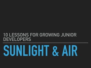 SUNLIGHT & AIR
10 LESSONS FOR GROWING JUNIOR
DEVELOPERS
 