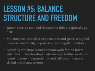 LESSON #5: BALANCE
STRUCTURE AND FREEDOM
‣ Junior developers need structure to thrive, especially at
ﬁrst
‣ Structure incl...